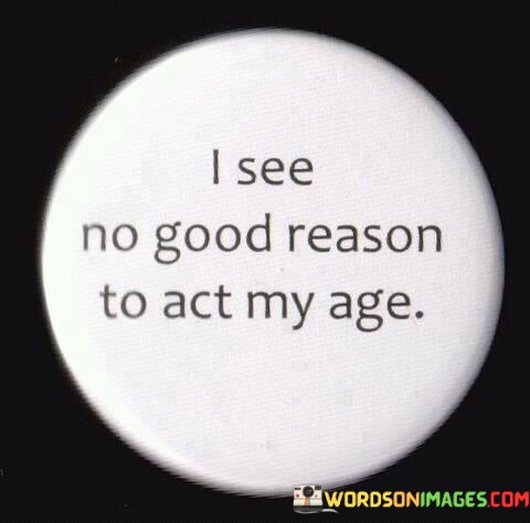 I-See-No-Good-Reason-To-Act-My-Age-Quotes.jpeg