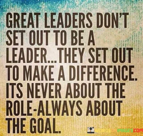 Great-Leaders-Dont-Set-Out-To-Be-A-Leader-They-Set-Quotes.jpeg