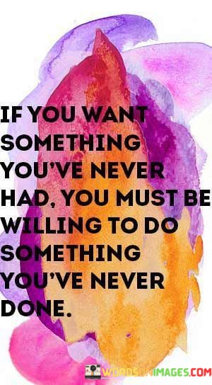 If-You-Want-Something-Youve-Never-Had-You-Must-Quotes.jpeg