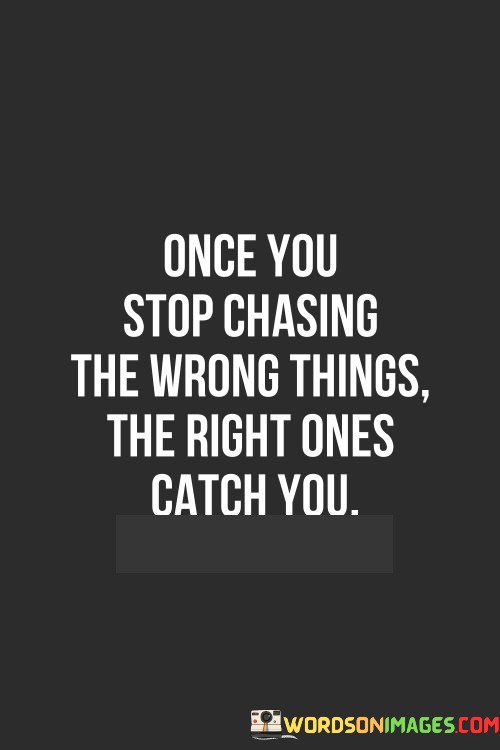 Once-You-Stop-Chasing-The-Wrong-Things-The-Right-One-Quotes.jpeg