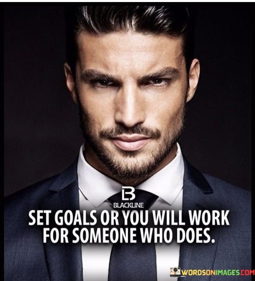 Set-Goals-Or-You-Will-Work-For-Someone-Who-Does-Quotes.jpeg