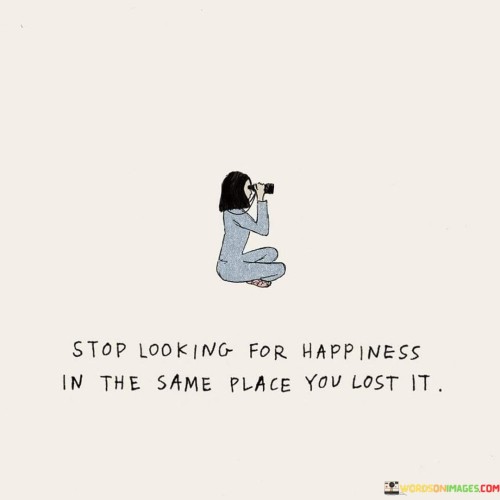 Stop-Looking-For-Happiness-In-The-Same-Place-You-Last-It-Quotes.jpeg