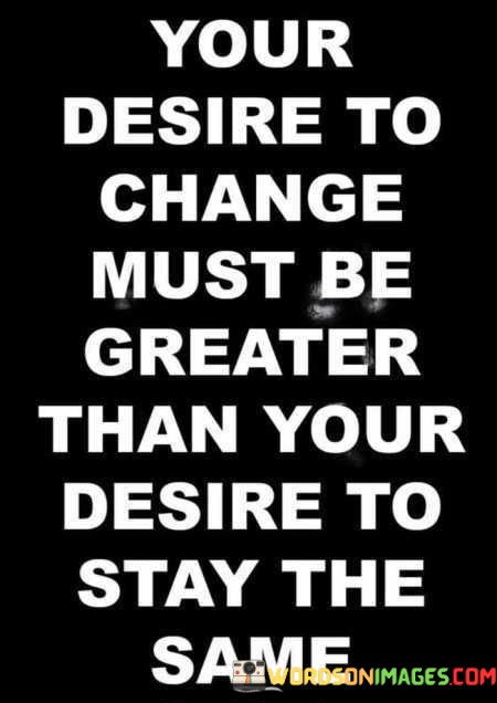 Your-Desire-To-Change-Must-Be-Greater-Than-Your-Desire-Quotes.jpeg