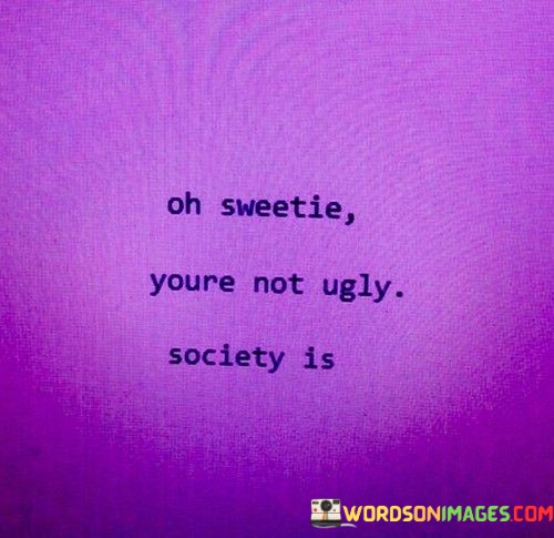Of-Sweetie-Youre-Not-Ugly-Society-Is-Quotes.jpeg