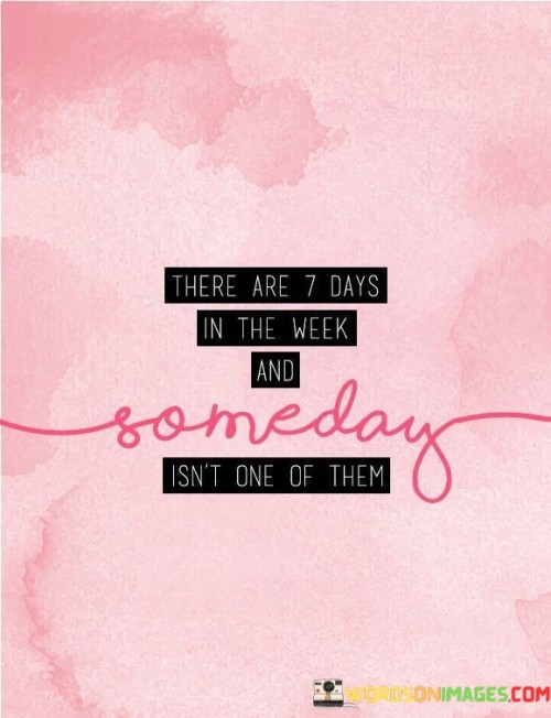 There-Are-7-Days-In-The-Week-And-Someday-Isnt-One-Them-Quotes.jpeg