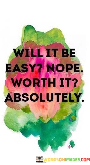 Will-It-Be-Easy-Nope-Worth-It-Absoultely-Quotes.jpeg