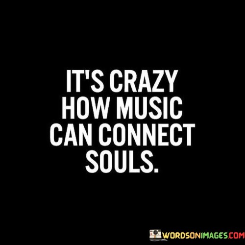 It's Crazy How Music Can Connect Souls Quotes