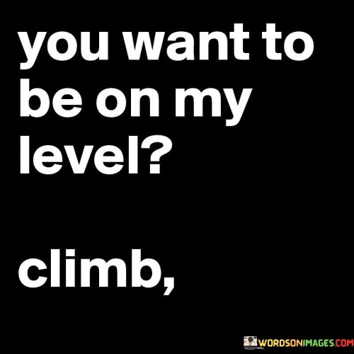 You-Want-To-Be-On-My-Level-Climb-Bitch-Quotes.jpeg