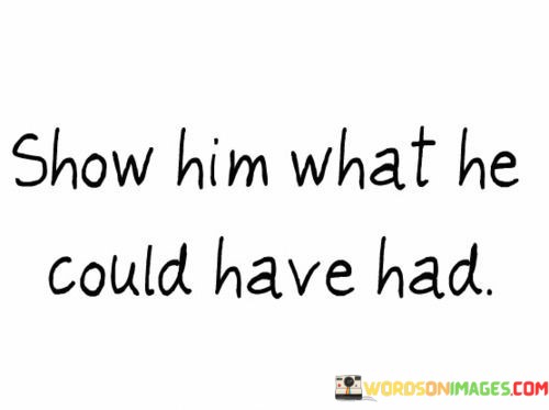 Show-Him-What-He-Could-Have-Had-Quotes.jpeg