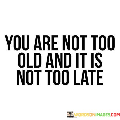 You-Are-Not-Too-Old-And-It-Is-Not-Too-Late-Quotes.jpeg