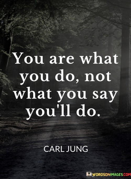 You-Are-What-You-Do-Not-What-You-Say-Youll-Do-Quotes.jpeg
