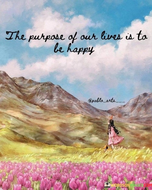 The-Purpose-Of-Our-Lives-Is-To-Be-Happy-Quotes.jpeg