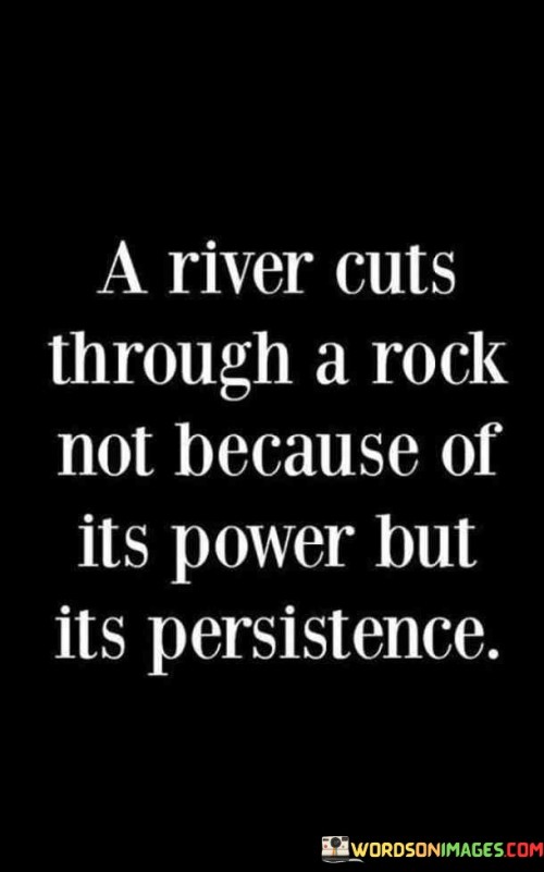 A River Cuts Through A Rock Not Because Of Its Power Quotes