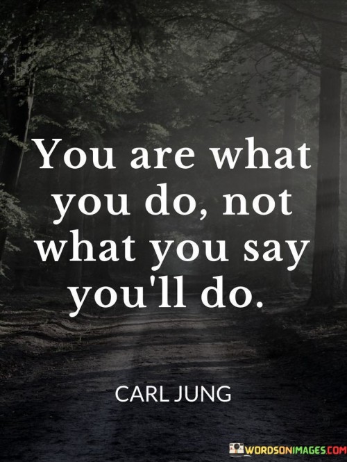 You-Are-What-You-Do-Not-What-You-Say-Youll-Do-Quotes.jpeg