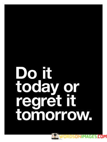 Do-It-Today-Or-Regret-It-Tomorrow-Quotes.jpeg