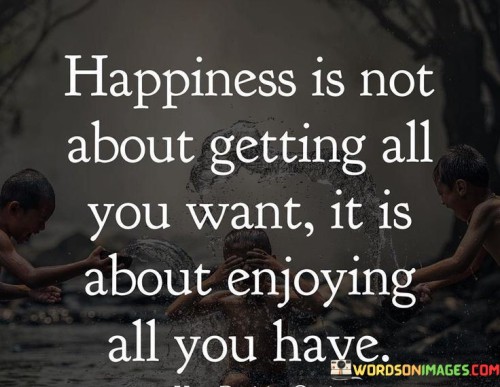 Happiness-Is-Not-About-Getting-All-You-Want-It-Is-About-Quotes.jpeg