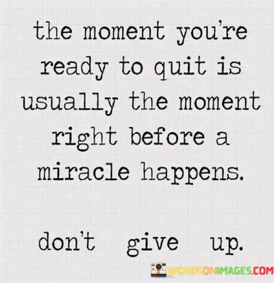 The-Moment-Youre-Ready-To-Quit-Is-Usually-The-Moment-Right-Before-A-Miracle-Quotes.jpeg