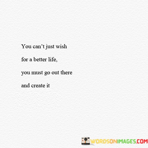 You-Cant-Just-Wish-For-A-Better-Life-You-Must-Go-Out-There-And-Create-It-Quotes.jpeg