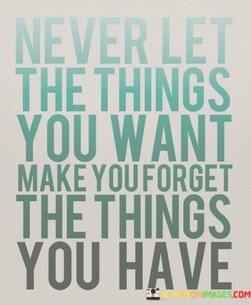 Never-Let-The-Things-You-Want-Make-You-Forget-The-Things-Quotes.jpeg