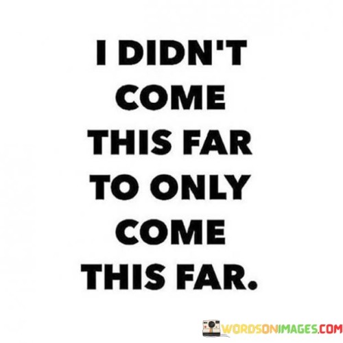 I-Didnt-Come-This-Far-To-Only-Come-This-Far-Quotes.jpeg