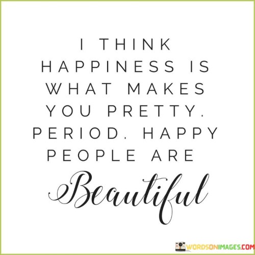 I-Think-Happiness-Is-What-Makes-You-Pretty-Period-Happy-People-Are-Quotes.jpeg