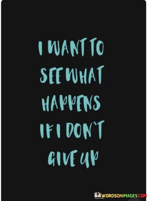 I-Want-To-See-What-Happens-If-I-Dont-Give-Up-Quotes.jpeg