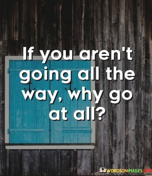 If-You-Are-Not-Going-All-The-Way-Why-Go-At-All-Quotes.jpeg