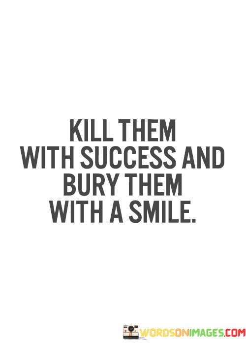 Kill-Them-With-Success-And-Bury-Them-With-A-Smile-Quotes.jpeg