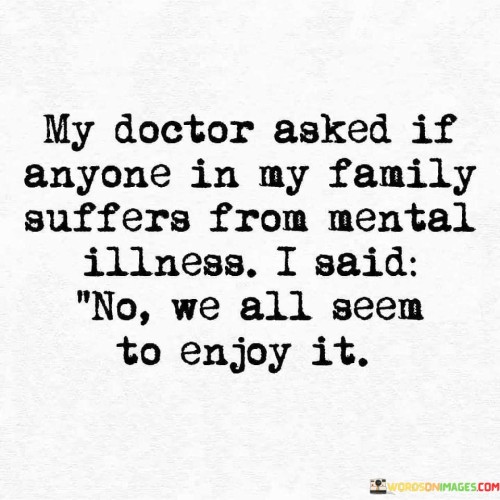 My Doctor Asked If Anyone I My Family Suffers From Mental Illness Quotes
