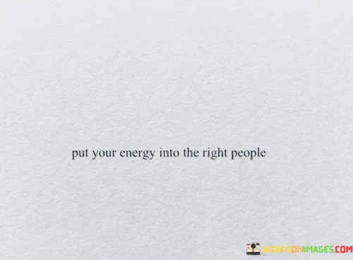 Put-Your-Energy-Into-The-Right-People-Quotes.jpeg