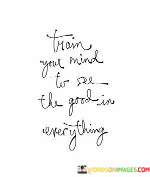 Train-Your-Mind-To-See-In-Good-In-Everything-Quotes.jpeg