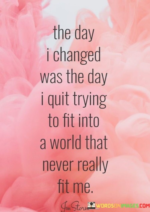 The-Day-I-Changed-Was-The-Day-I-Quit-Trying-To-Fit-Into-A-World-Quotes.jpeg