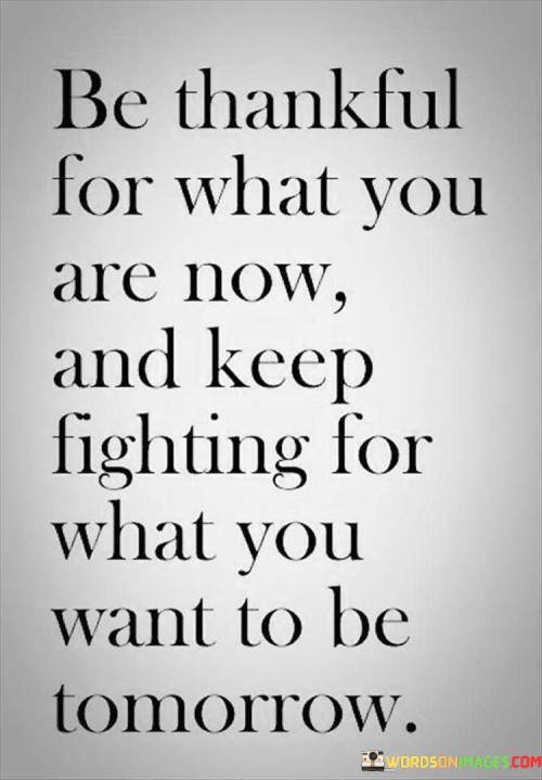 Be-Thankful-For-What-You-Are-Now-And-Keep-Fighting-For-What-You-Want-To-Be-Quotes9fc7356a68098bc4.jpeg