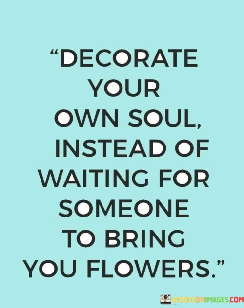 Decorate Your Own Soul Instead Of Waiting For Someone To Bring Quotes
