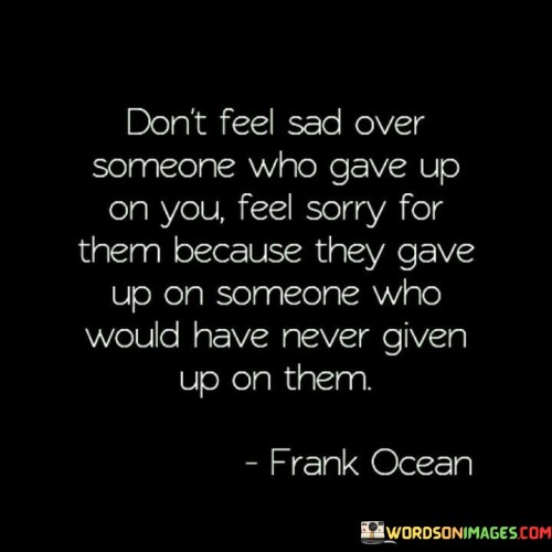 Dont-Feel-Sad-Over-Someone-Who-Gave-Up-On-You-Feel-Sorry-Quotes.jpeg