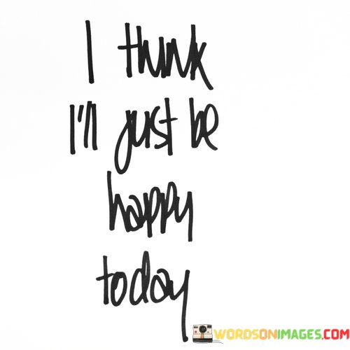 I-Think-Ill-Just-Be-Happy-Today-Quotes.jpeg