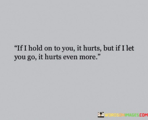 If-I-Hold-On-To-You-It-Hurts-But-If-I-Let-You-Go-Quotes.jpeg