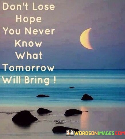 Dont-Lose-Hope-You-Never-Know-What-Tomorrow-Will-Bring-Quotes.jpeg