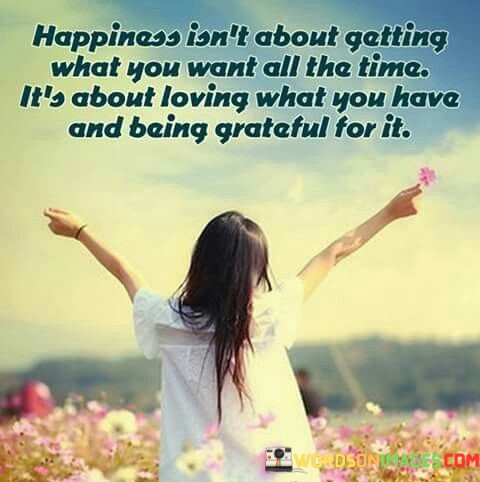 Happiness-Isnt-About-Getting-What-You-Want-All-Quotes.jpeg