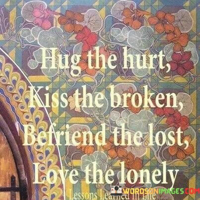 Hug-The-Hurt-Kiss-The-Broken-Befriend-The-Lost-Quotes.jpeg