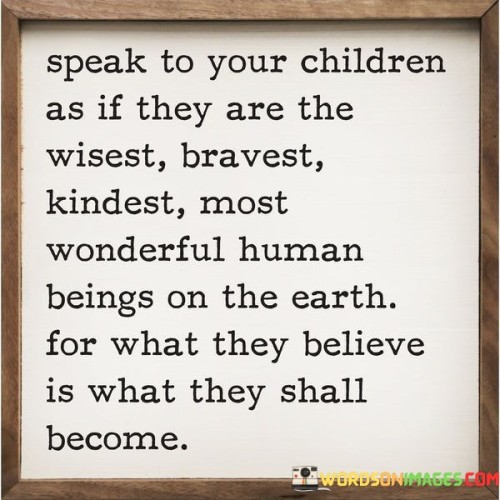 Speak-To-Your-Children-As-If-They-Are-The-Wisest-Bravest-Kindest-Quotes.jpeg