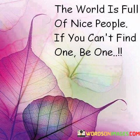 The-World-Is-Full-Of-Nice-People-If-You-Cant-Find-One-Be-One-Quotes.jpeg