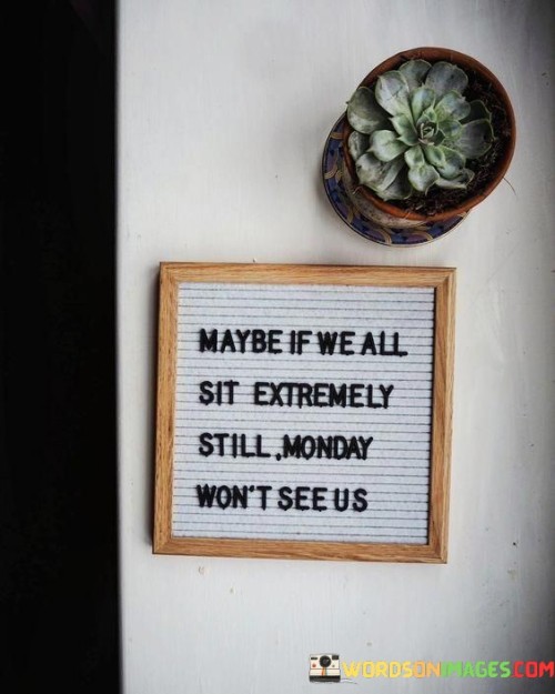 Maybe-If-We-All-Sit-Extremely-Still-Monday-Wont-See-Us-Quotes.jpeg