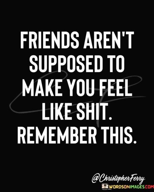 Friends-Arent-Supposed-To-Make-You-Feel-Like-Shit-Quotes.jpeg