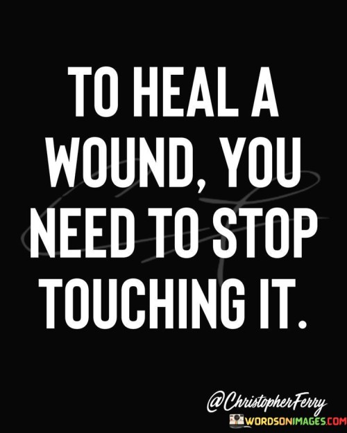 To-Heal-A-Wound-You-Need-To-Stop-Touching-It-Quotes.jpeg