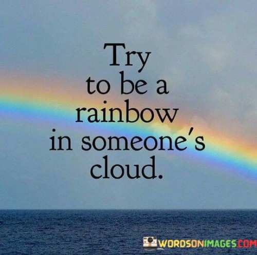 Try-To-Be-A-Rainbow-In-Someones-Cloud-Quotes.jpeg