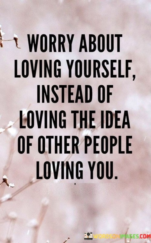Worry About Loving Yourself Instead Of Loving The Quotes