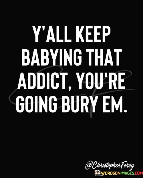 Yall-Keep-Babying-That-Addict-Youre-Going-Quotes.jpeg