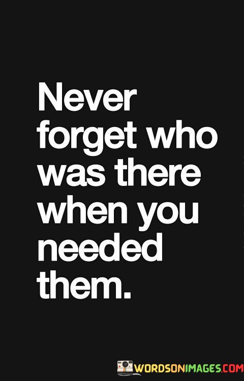 Never-Forget-Who-Was-There-When-You-Needed-Them-Quotes.jpeg