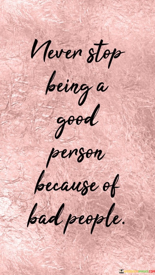 Never-Stop-Being-A-Good-Person-Because-Of-Bad-People-Quotes.jpeg